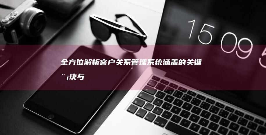 全方位解析：客户关系管理系统涵盖的关键模块与功能