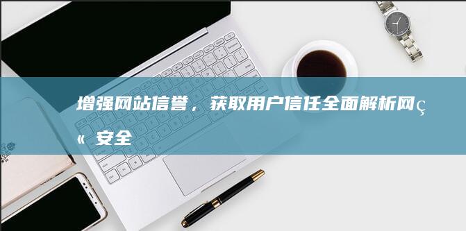 增强网站信誉，获取用户信任：全面解析网站安全证书的重要性